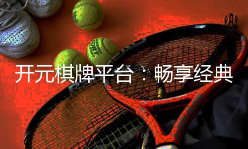开元棋牌平台:畅享经典棋牌与刺激电子游艺的完美体验