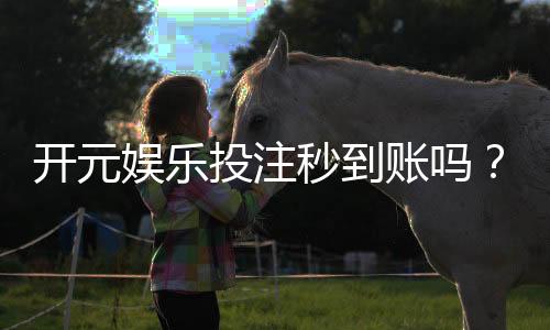 开元娱乐投注秒到账吗?实测到账速度与提款技巧分享