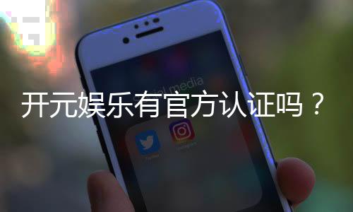 开元娱乐有官方认证吗?权威解答与安全投注指南