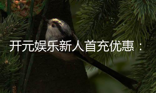 开元娱乐新人首充优惠:注册即享三重豪礼与专属彩金
