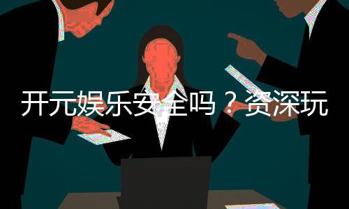 开元娱乐安全吗?资深玩家解析平台真实性与保障措施