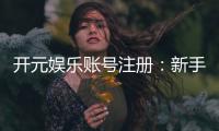 开元娱乐账号注册：新手必看的快速开户与游戏攻略