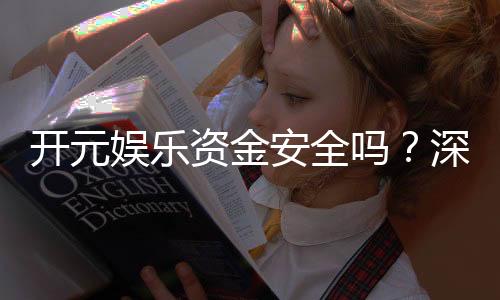 开元娱乐资金安全吗?深度解析平台资金保障措施