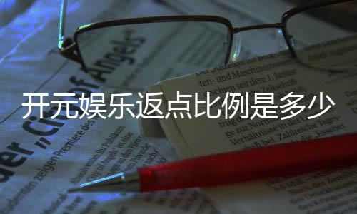 开元娱乐返点比例是多少?全面解析高返点活动与技巧