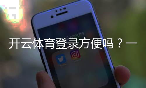 开云体育登录方便吗?一文看懂登录步骤、常见问题与快速解决技巧