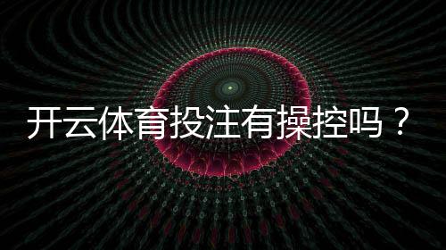 开云体育投注有操控吗?真相解析与识别操控的实用指南