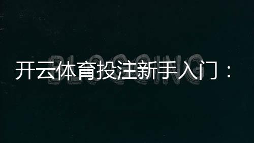 开云体育投注新手入门:注册、充值、玩法与投注技巧详解