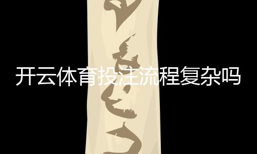 开云体育投注流程复杂吗?新手快速上手:注册、充值与投注全流程详解