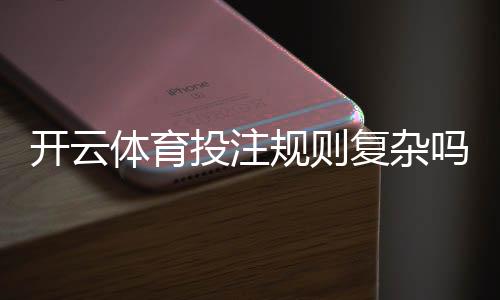 开云体育投注规则复杂吗?新手必读:玩法解析与快速上手指南