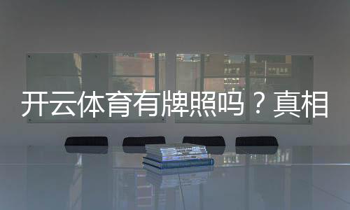 开云体育有牌照吗?真相揭秘与牌照查询方法