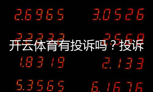 开云体育有投诉吗?投诉案例、处理流程与真实用户评价一文看懂