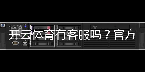 开云体育有客服吗?官方客服渠道、联系客服方法与常见问题解答
