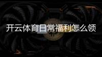 开云体育日常福利怎么领？最新优惠活动、领取规则与注意事项