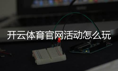 开云体育官网活动怎么玩?最新优惠领取攻略与注意事项全解析