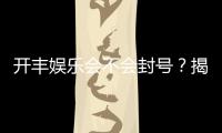 开丰娱乐会不会封号？揭秘账号安全与防封技巧