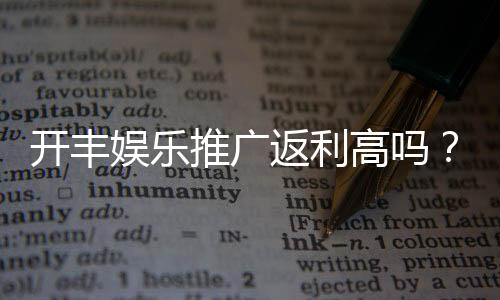 开丰娱乐推广返利高吗?资深玩家揭秘真实返利规则与技巧