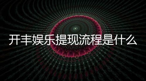 开丰娱乐提现流程是什么?详细步骤与到账时间解析
