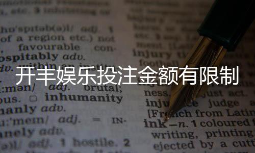 开丰娱乐投注金额有限制吗?一文详解平台投注规则与限额标准