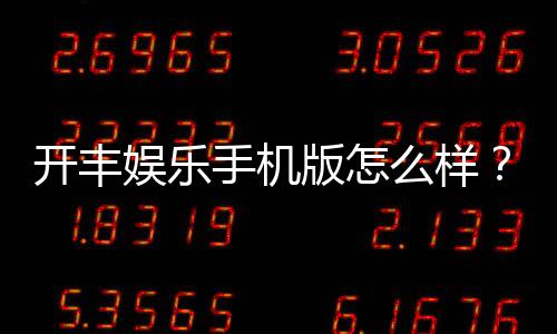 开丰娱乐手机版怎么样?资深玩家实测体验与下载攻略分享