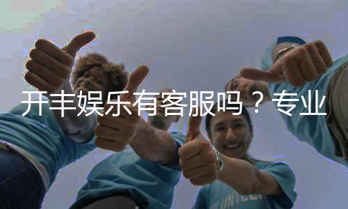 开丰娱乐有客服吗?专业客服团队为您解答疑问