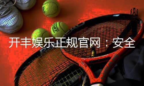 开丰娱乐正规官网:安全可靠的在线娱乐平台首选