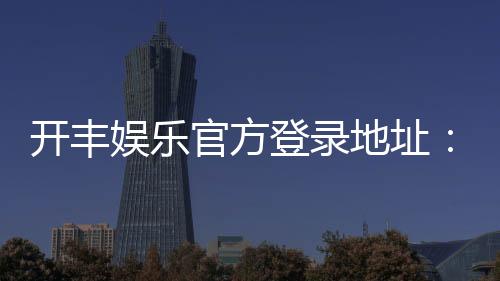 开丰娱乐官方登录地址:轻松获取最新官网入口与游戏攻略