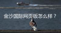 金沙国际网页版怎么样？资深玩家带你全面评测体验