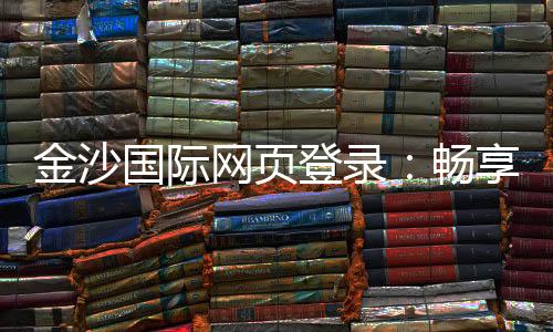 金沙国际网页登录:畅享顶级娱乐体验与安全登录指南