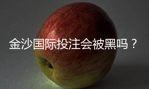 金沙国际投注会被黑吗?揭秘平台安全性与防骗技巧