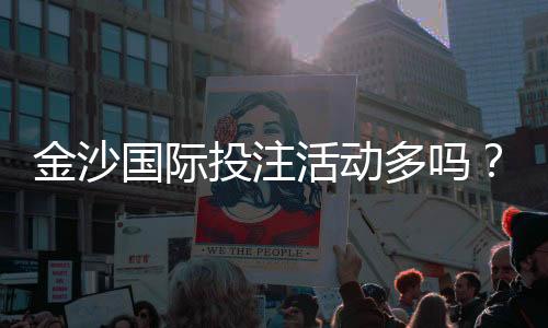 金沙国际投注活动多吗?资深玩家揭秘高频福利与隐藏彩蛋