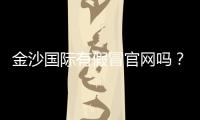 金沙国际有假冒官网吗？揭秘真假官网辨别技巧与防骗指南