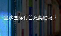 金沙国际有首充奖励吗？新会员首存福利详解