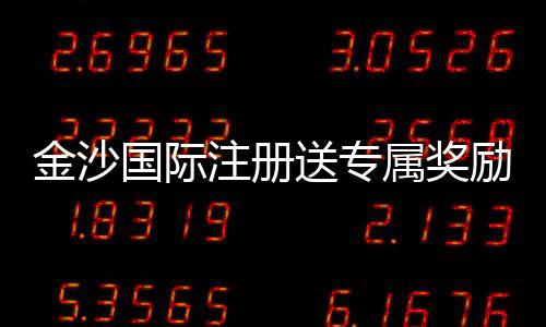 金沙国际注册送专属奖励:揭秘新会员独享彩金与高额返水福利