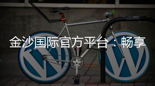 金沙国际官方平台:畅享顶级棋牌电游的奢华体验