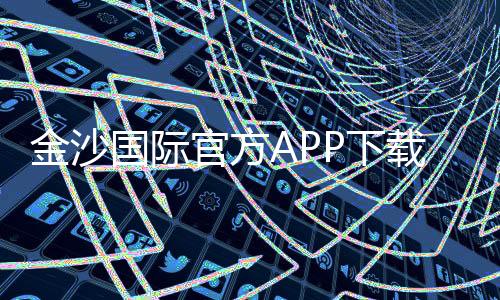 金沙国际官方APP下载:畅享顶级棋牌娱乐与电子游艺体验
