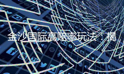 金沙国际高赔率玩法:揭秘高回报的实战技巧与策略