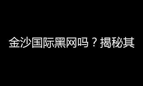 金沙国际黑网吗？揭秘其真伪与玩家安全指南