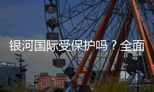 银河国际受保护吗?全面解析平台安全性与玩家保障措施