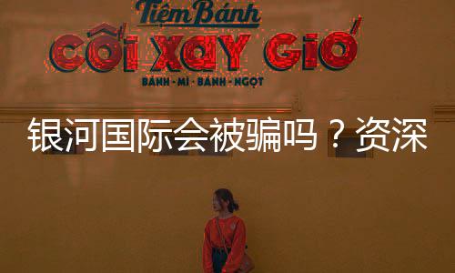 银河国际会被骗吗?资深玩家揭秘防骗技巧与平台安全性