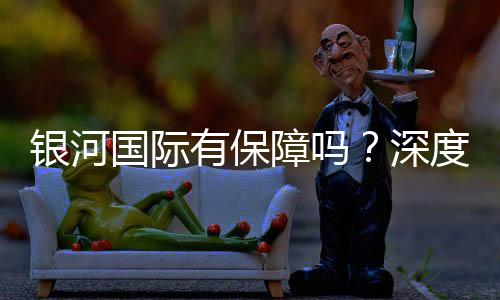 银河国际有保障吗?深度解析其安全性与玩家真实体验