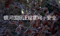 银河国际正规官网：安全可靠的在线娱乐平台首选