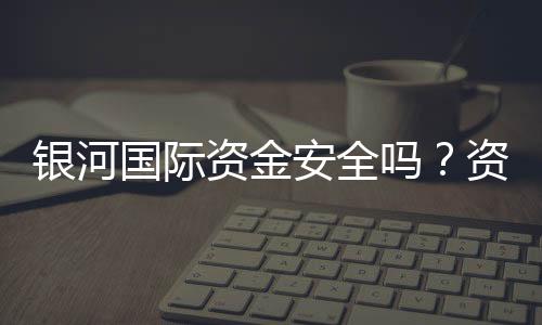银河国际资金安全吗?资深玩家揭秘平台资金保障措施