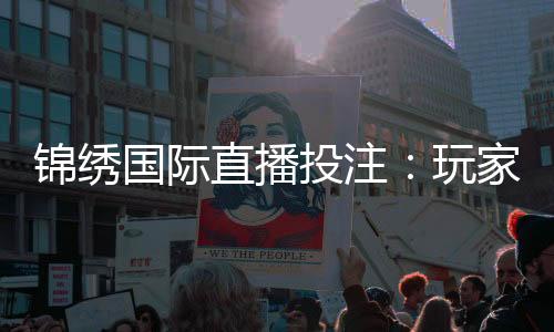 锦绣国际直播投注:玩家必须知道的攻略技巧