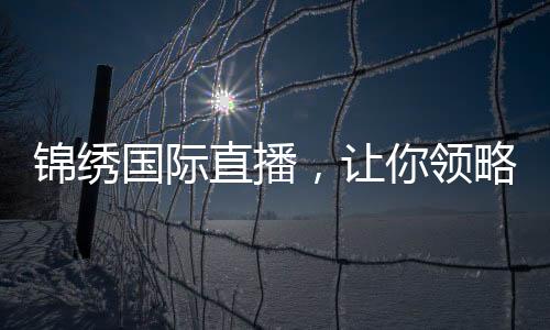 锦绣国际直播,让你领略全新视听盛宴!