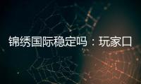 锦绣国际稳定吗：玩家口碑真实有效