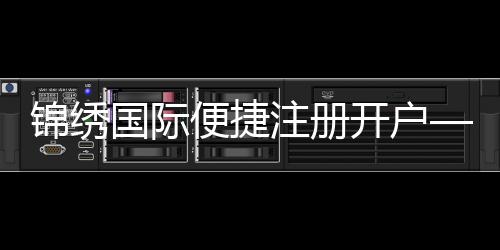 锦绣国际便捷注册开户——开启您的财富之旅
