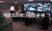 锦绣国际投注种类多吗：赛事丰富玩法多样