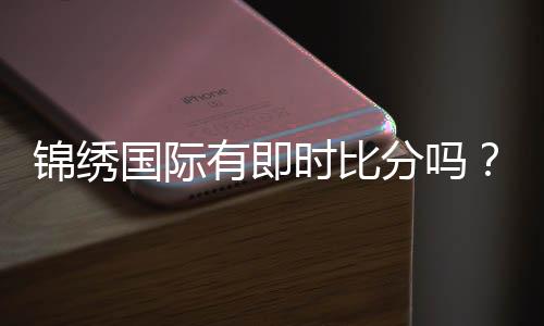 锦绣国际有即时比分吗?火眼金睛揭秘