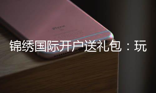 锦绣国际开户送礼包:玩转精彩棋牌游戏乐趣