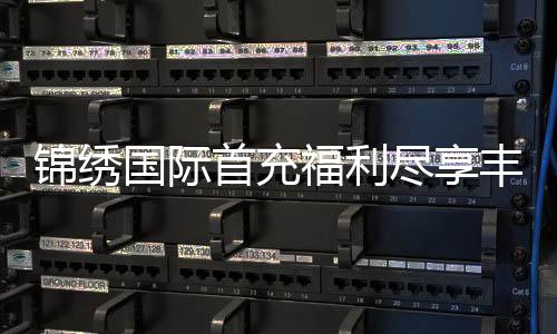 锦绣国际首充福利尽享丰厚优惠!